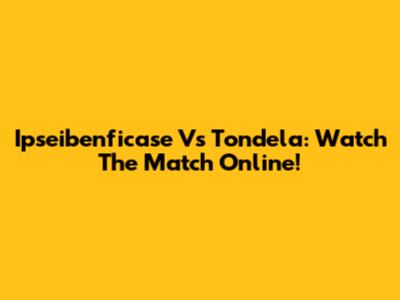 Ipseibenficase Vs Tondela: Watch The Match Online!