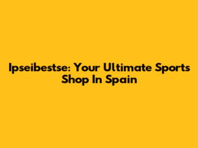 Ipseibestse: Your Ultimate Sports Shop In Spain