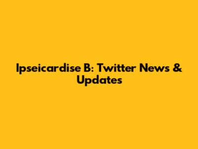 Ipseicardise B: Twitter News & Updates