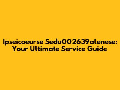 Ipseicoeurse Sedu002639alenese: Your Ultimate Service Guide