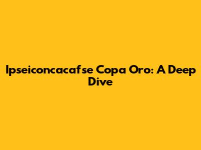 Ipseiconcacafse Copa Oro: A Deep Dive