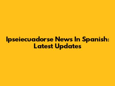 Ipseiecuadorse News In Spanish: Latest Updates
