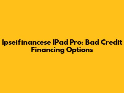 Ipseifinancese IPad Pro: Bad Credit Financing Options