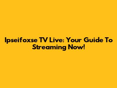 Ipseifoxse TV Live: Your Guide To Streaming Now!