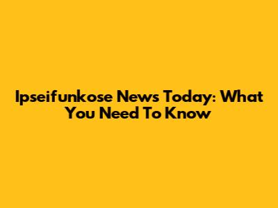 Ipseifunkose News Today: What You Need To Know