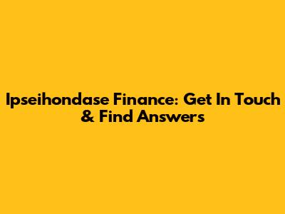 Ipseihondase Finance: Get In Touch & Find Answers
