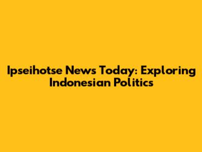 Ipseihotse News Today: Exploring Indonesian Politics