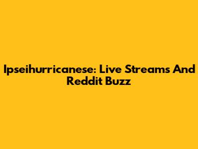 Ipseihurricanese: Live Streams And Reddit Buzz