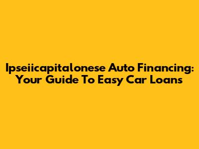 Ipseiicapitalonese Auto Financing: Your Guide To Easy Car Loans