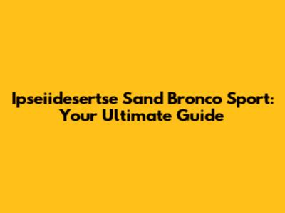 Ipseiidesertse Sand Bronco Sport: Your Ultimate Guide