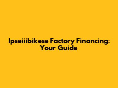 Ipseiiibikese Factory Financing: Your Guide