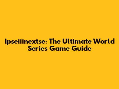 Ipseiiinextse: The Ultimate World Series Game Guide