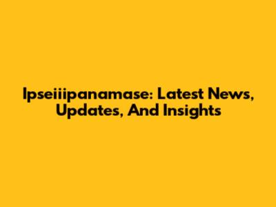 Ipseiiipanamase: Latest News, Updates, And Insights