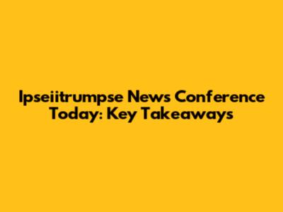 Ipseiitrumpse News Conference Today: Key Takeaways