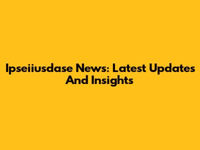Ipseiiusdase News: Latest Updates And Insights