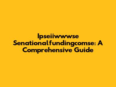 Ipseiiwwwse Senationalfundingcomse: A Comprehensive Guide