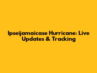 Ipseijamaicase Hurricane: Live Updates & Tracking