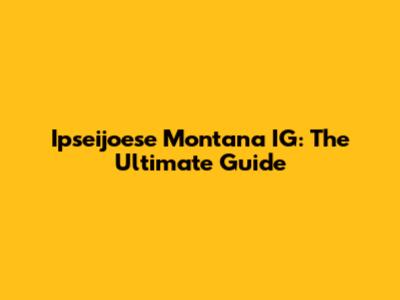 Ipseijoese Montana IG: The Ultimate Guide