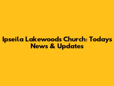 Ipseila Lakewoods Church: Today's News & Updates