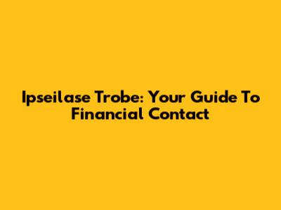 Ipseilase Trobe: Your Guide To Financial Contact
