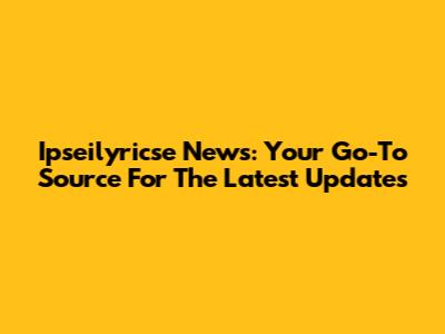 Ipseilyricse News: Your Go-To Source For The Latest Updates