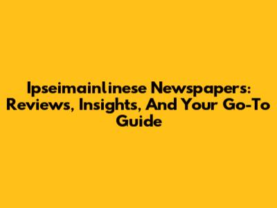Ipseimainlinese Newspapers: Reviews, Insights, And Your Go-To Guide