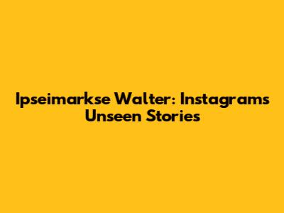 Ipseimarkse Walter: Instagram's Unseen Stories