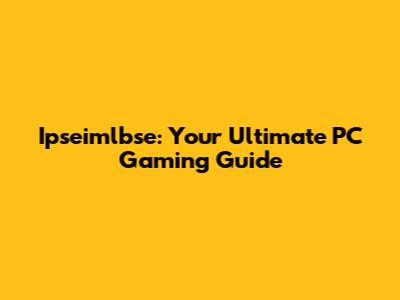 Ipseimlbse: Your Ultimate PC Gaming Guide