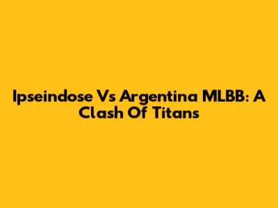 Ipseindose Vs Argentina MLBB: A Clash Of Titans