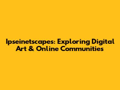 Ipseinetscapes: Exploring Digital Art & Online Communities