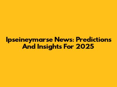 Ipseineymarse News: Predictions And Insights For 2025