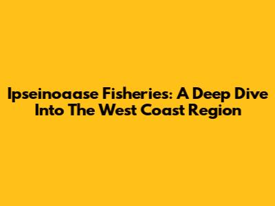 Ipseinoaase Fisheries: A Deep Dive Into The West Coast Region