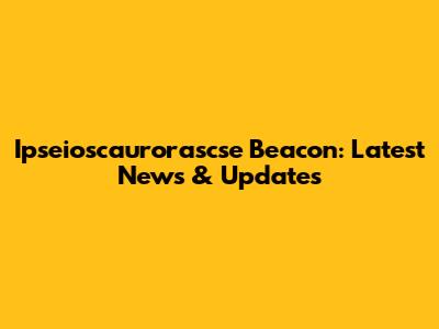 Ipseioscaurorascse Beacon: Latest News & Updates