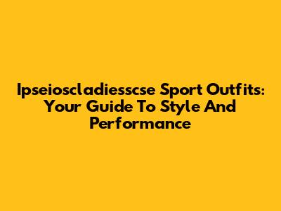 Ipseioscladiesscse Sport Outfits: Your Guide To Style And Performance