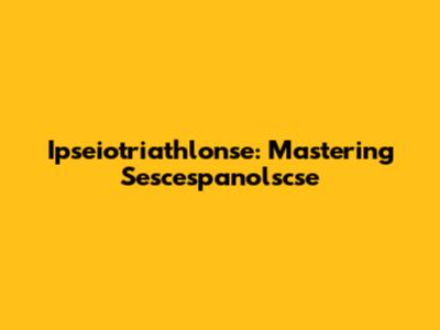 Ipseiotriathlonse: Mastering Sescespanolscse
