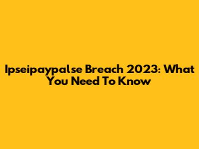 Ipseipaypalse Breach 2023: What You Need To Know