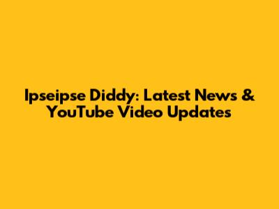 Ipseipse Diddy: Latest News & YouTube Video Updates