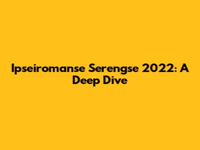 Ipseiromanse Serengse 2022: A Deep Dive