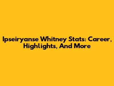 Ipseiryanse Whitney Stats: Career, Highlights, And More