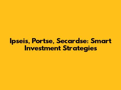 Ipseis, Portse, Secardse: Smart Investment Strategies