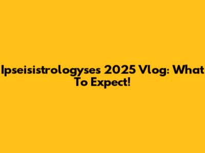 Ipseisistrologyse's 2025 Vlog: What To Expect!
