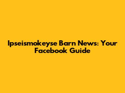 Ipseismokeyse Barn News: Your Facebook Guide