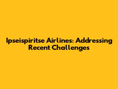Ipseispiritse Airlines: Addressing Recent Challenges
