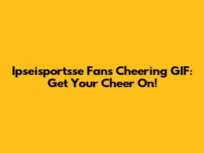 Ipseisportsse Fans Cheering GIF: Get Your Cheer On!