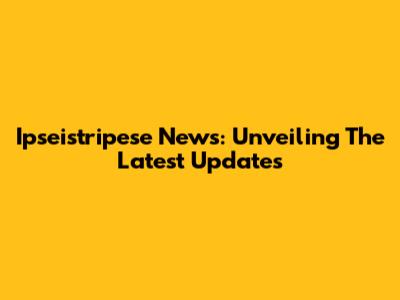 Ipseistripese News: Unveiling The Latest Updates