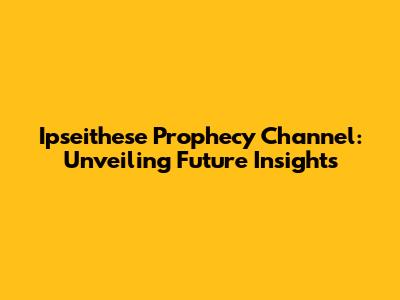 Ipseithese Prophecy Channel: Unveiling Future Insights