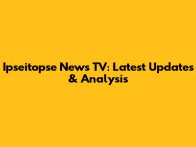 Ipseitopse News TV: Latest Updates & Analysis