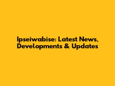 Ipseiwabise: Latest News, Developments & Updates