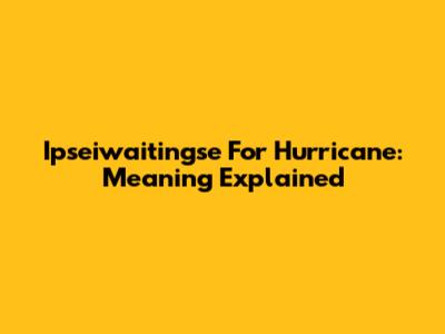 Ipseiwaitingse For Hurricane: Meaning Explained