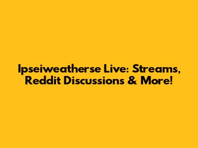 Ipseiweatherse Live: Streams, Reddit Discussions & More!